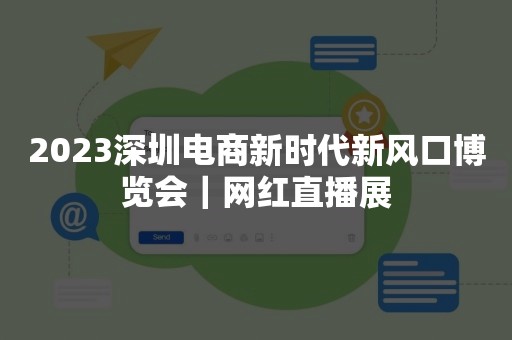 2023深圳电商新时代新风口博览会｜网红直播展