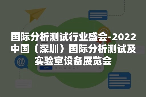 国际分析测试行业盛会-2022中国（深圳）国际分析测试及实验室设备展览会