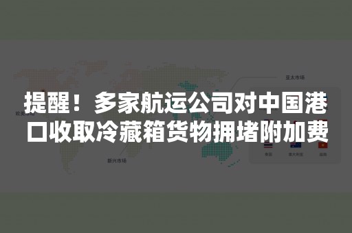 提醒！多家航运公司对中国港口收取冷藏箱货物拥堵附加费