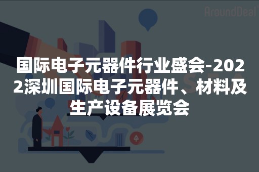 国际电子元器件行业盛会-2022深圳国际电子元器件、材料及生产设备展览会