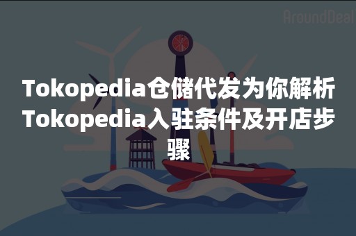 Tokopedia仓储代发为你解析Tokopedia入驻条件及开店步骤