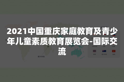 2021中国重庆家庭教育及青少年儿童素质教育展览会-国际交流