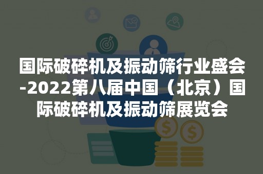 国际破碎机及振动筛行业盛会-2022第八届中国（北京）国际破碎机及振动筛展览会