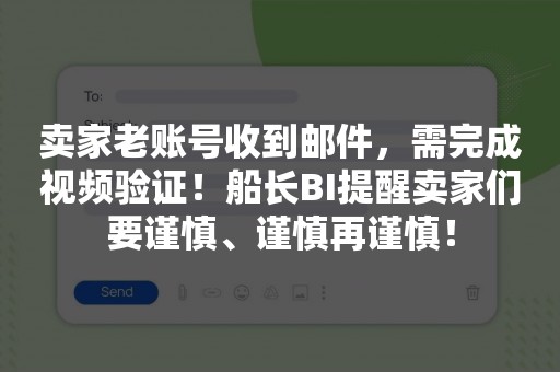 卖家老账号收到邮件，需完成视频验证！船长BI提醒卖家们要谨慎、谨慎再谨慎！