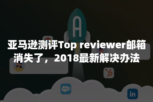 亚马逊测评Top reviewer邮箱消失了，2018最新解决办法