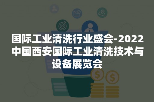 国际工业清洗行业盛会-2022中国西安国际工业清洗技术与设备展览会