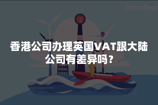 香港公司办理英国VAT跟大陆公司有差异吗？