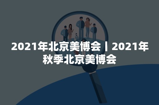 2021年北京美博会丨2021年秋季北京美博会