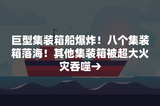 巨型集装箱船爆炸！八个集装箱落海！其他集装箱被超大火灾吞噬→