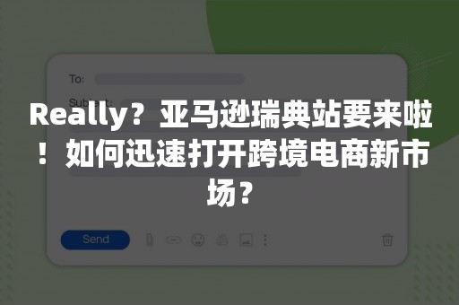 Really？亚马逊瑞典站要来啦！如何迅速打开跨境电商新市场？