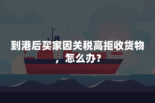 到港后买家因关税高拒收货物，怎么办？