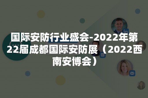 国际安防行业盛会-2022年第22届成都国际安防展（2022西南安博会）