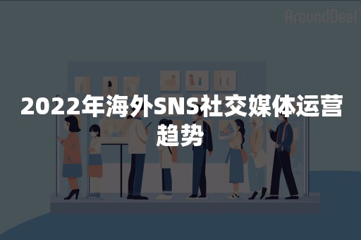 2022年海外SNS社交媒体运营趋势