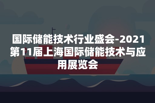 国际储能技术行业盛会-2021第11届上海国际储能技术与应用展览会