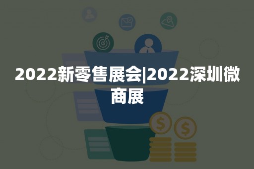 2022新零售展会|2022深圳微商展