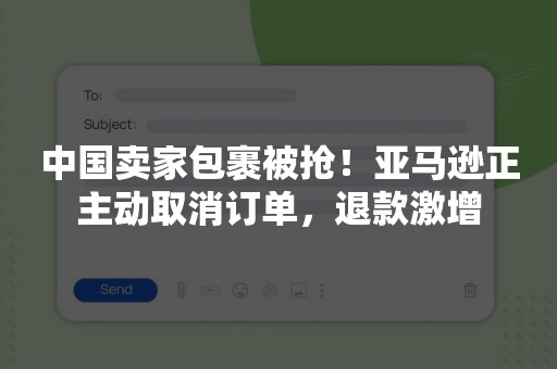 中国卖家包裹被抢！亚马逊正主动取消订单，退款激增