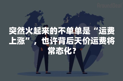 突然火起来的不单单是“运费上涨”，也许背后天价运费将常态化？