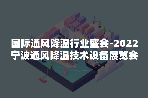 国际通风降温行业盛会-2022宁波通风降温技术设备展览会