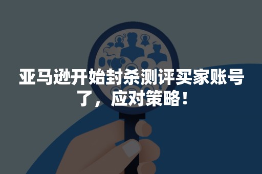 亚马逊开始封杀测评买家账号了，应对策略！