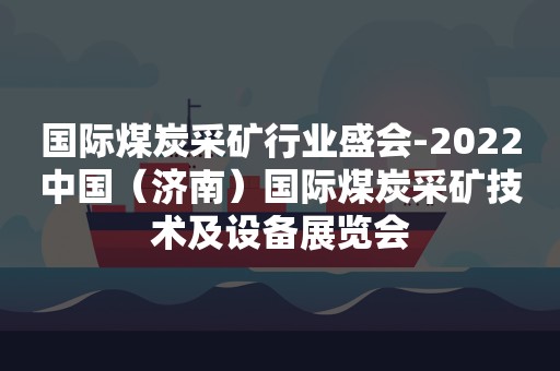 国际煤炭采矿行业盛会-2022中国（济南）国际煤炭采矿技术及设备展览会