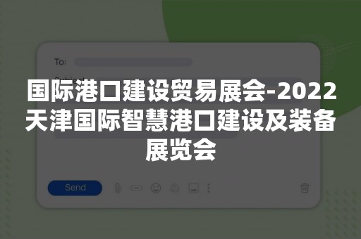 国际港口建设贸易展会-2022天津国际智慧港口建设及装备展览会