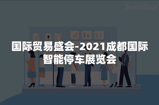 国际贸易盛会-2021成都国际智能停车展览会