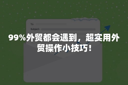 99%外贸都会遇到，超实用外贸操作小技巧！