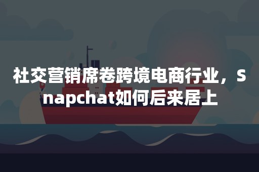 社交营销席卷跨境电商行业，Snapchat如何后来居上