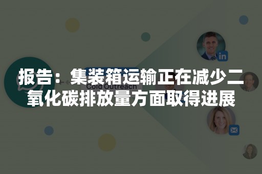 报告：集装箱运输正在减少二氧化碳排放量方面取得进展