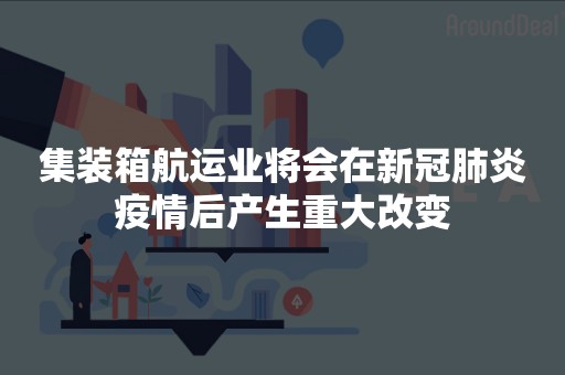 集装箱航运业将会在新冠肺炎疫情后产生重大改变