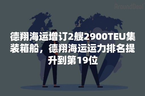 德翔海运增订2艘2900TEU集装箱船，德翔海运运力排名提升到第19位