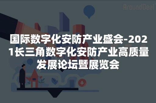 国际数字化安防产业盛会-2021长三角数字化安防产业高质量发展论坛暨展览会