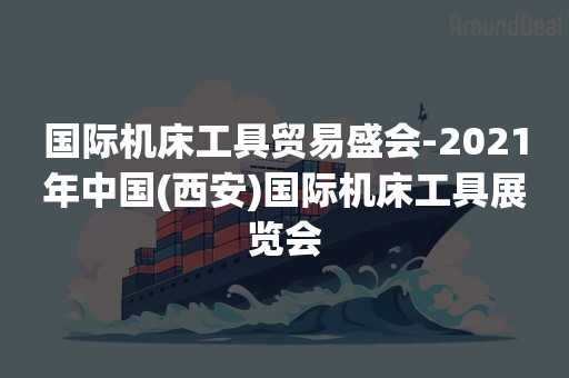 国际机床工具贸易盛会-2021年中国(西安)国际机床工具展览会