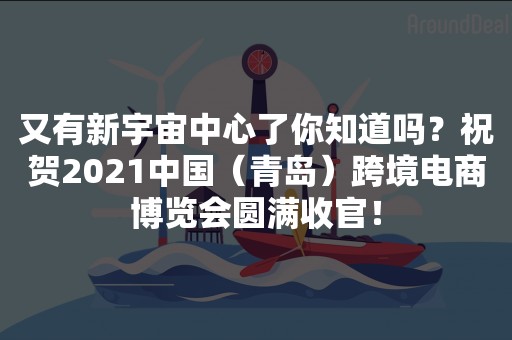 又有新宇宙中心了你知道吗？祝贺2021中国（青岛）跨境电商博览会圆满收官！