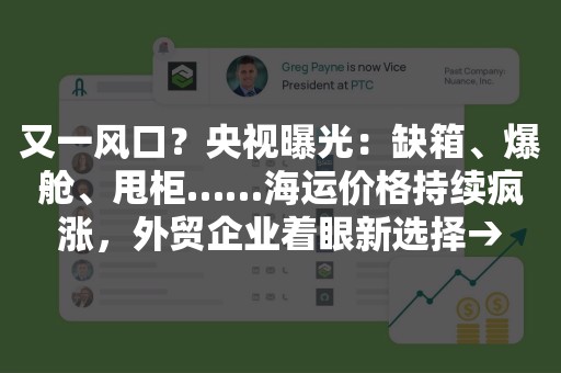 又一风口？央视曝光：缺箱、爆舱、甩柜……海运价格持续疯涨，外贸企业着眼新选择→