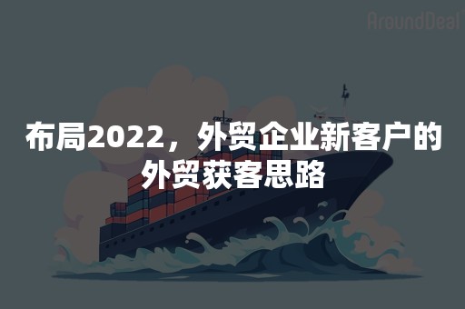 布局2022，外贸企业新客户的外贸获客思路