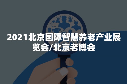 2021北京国际智慧养老产业展览会/北京老博会