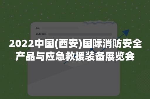 2022中国(西安)国际消防安全产品与应急救援装备展览会