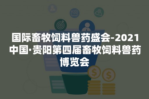 国际畜牧饲料兽药盛会-2021中国·贵阳第四届畜牧饲料兽药博览会