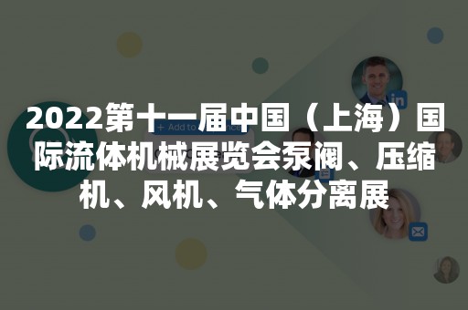 2022第十一届中国（上海）国际流体机械展览会泵阀、压缩机、风机、气体分离展