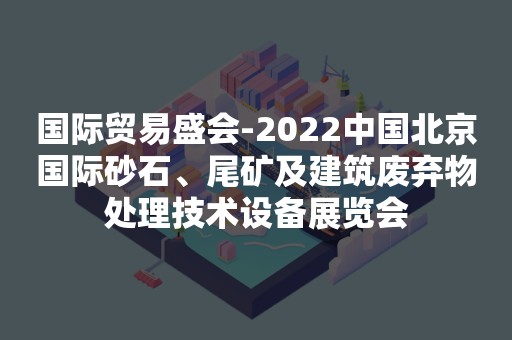 国际贸易盛会-2022中国北京国际砂石、尾矿及建筑废弃物处理技术设备展览会