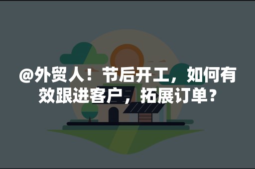 @外贸人！节后开工，如何有效跟进客户，拓展订单？