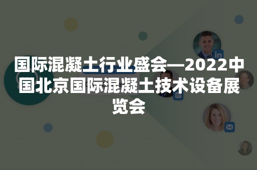 国际混凝土行业盛会—2022中国北京国际混凝土技术设备展览会