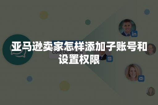 亚马逊卖家怎样添加子账号和设置权限