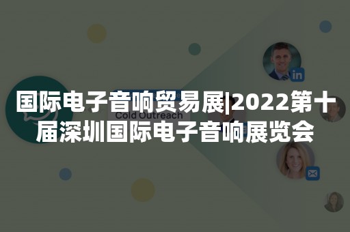 国际电子音响贸易展|2022第十届深圳国际电子音响展览会