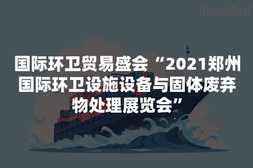 国际环卫贸易盛会“2021郑州国际环卫设施设备与固体废弃物处理展览会”