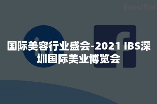 国际美容行业盛会-2021 IBS深圳国际美业博览会