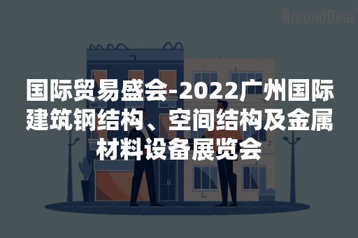 国际贸易盛会-2022广州国际建筑钢结构、空间结构及金属材料设备展览会