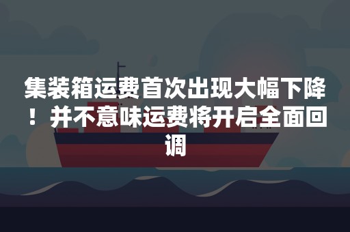 集装箱运费首次出现大幅下降！并不意味运费将开启全面回调