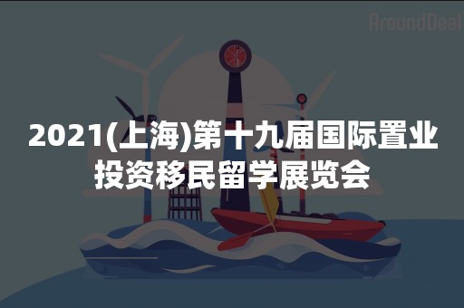 2021(上海)第十九届国际置业投资移民留学展览会